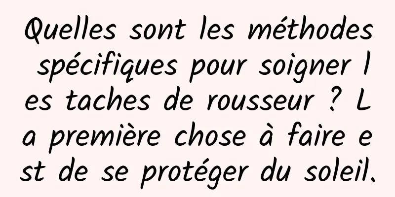 Quelles sont les méthodes spécifiques pour soigner les taches de rousseur ? La première chose à faire est de se protéger du soleil.