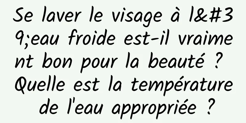 Se laver le visage à l'eau froide est-il vraiment bon pour la beauté ? Quelle est la température de l'eau appropriée ?