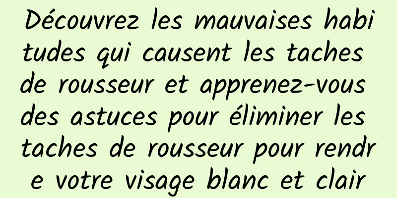 Découvrez les mauvaises habitudes qui causent les taches de rousseur et apprenez-vous des astuces pour éliminer les taches de rousseur pour rendre votre visage blanc et clair