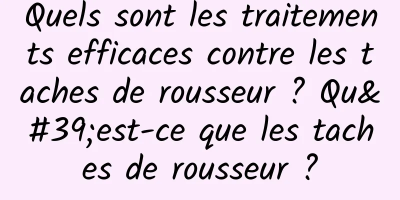 Quels sont les traitements efficaces contre les taches de rousseur ? Qu'est-ce que les taches de rousseur ?