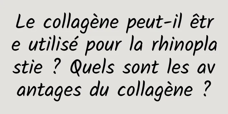 Le collagène peut-il être utilisé pour la rhinoplastie ? Quels sont les avantages du collagène ?