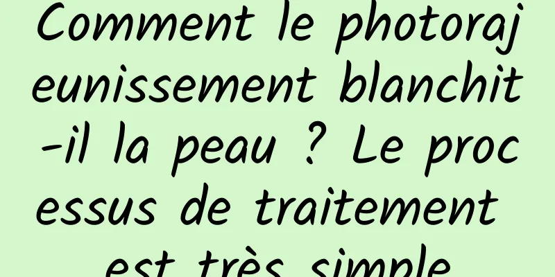 Comment le photorajeunissement blanchit-il la peau ? Le processus de traitement est très simple