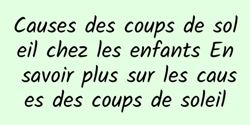 Causes des coups de soleil chez les enfants En savoir plus sur les causes des coups de soleil