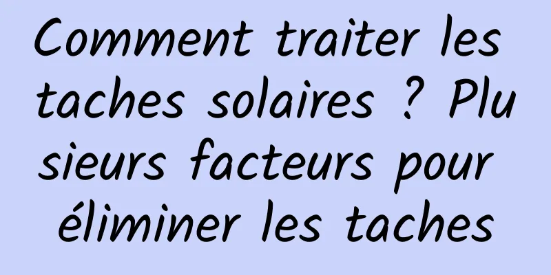 Comment traiter les taches solaires ? Plusieurs facteurs pour éliminer les taches