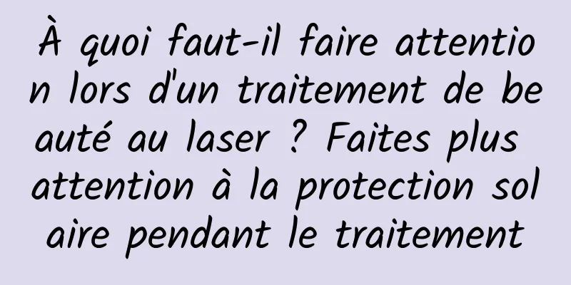À quoi faut-il faire attention lors d'un traitement de beauté au laser ? Faites plus attention à la protection solaire pendant le traitement
