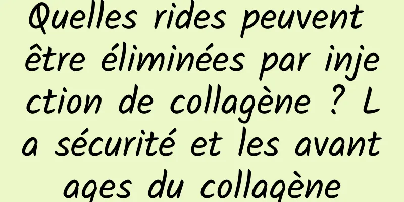 Quelles rides peuvent être éliminées par injection de collagène ? La sécurité et les avantages du collagène