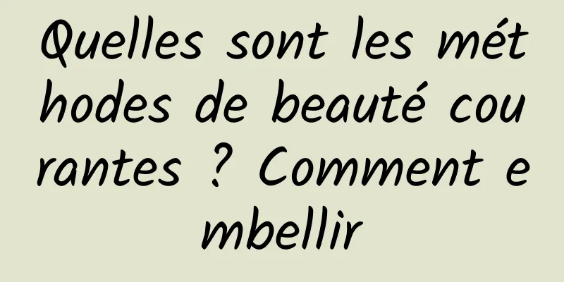 Quelles sont les méthodes de beauté courantes ? Comment embellir