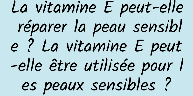 La vitamine E peut-elle réparer la peau sensible ? La vitamine E peut-elle être utilisée pour les peaux sensibles ?