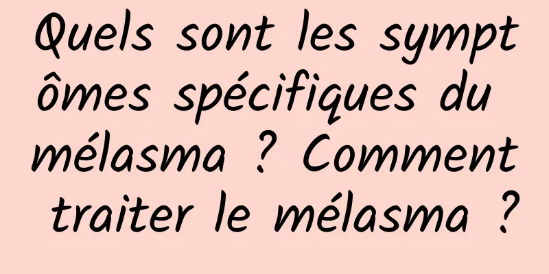 Quels sont les symptômes spécifiques du mélasma ? Comment traiter le mélasma ?