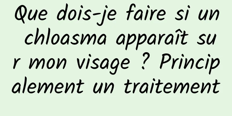 Que dois-je faire si un chloasma apparaît sur mon visage ? Principalement un traitement