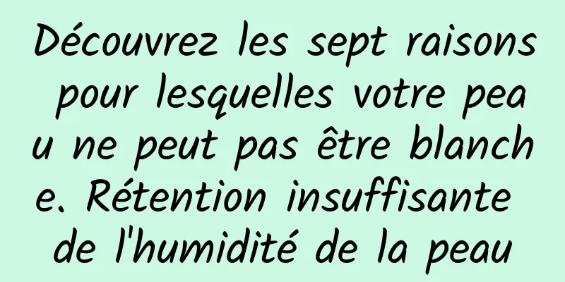 Découvrez les sept raisons pour lesquelles votre peau ne peut pas être blanche. Rétention insuffisante de l'humidité de la peau