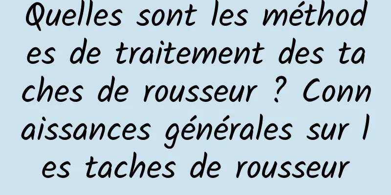 Quelles sont les méthodes de traitement des taches de rousseur ? Connaissances générales sur les taches de rousseur