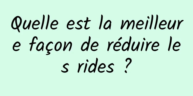 Quelle est la meilleure façon de réduire les rides ?
