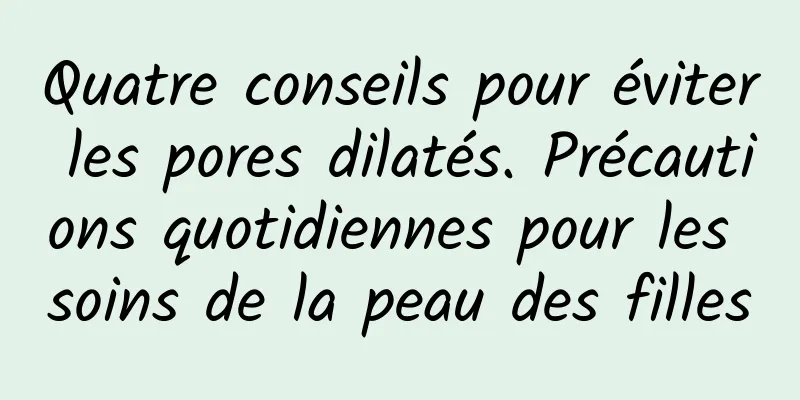 Quatre conseils pour éviter les pores dilatés. Précautions quotidiennes pour les soins de la peau des filles