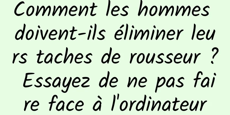 Comment les hommes doivent-ils éliminer leurs taches de rousseur ? Essayez de ne pas faire face à l'ordinateur