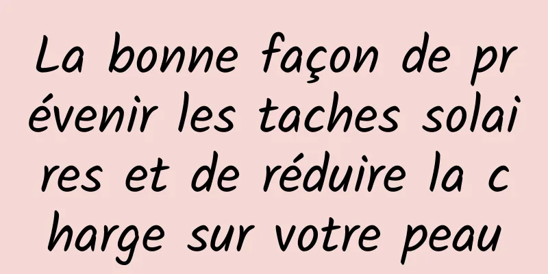 La bonne façon de prévenir les taches solaires et de réduire la charge sur votre peau