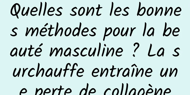 Quelles sont les bonnes méthodes pour la beauté masculine ? La surchauffe entraîne une perte de collagène