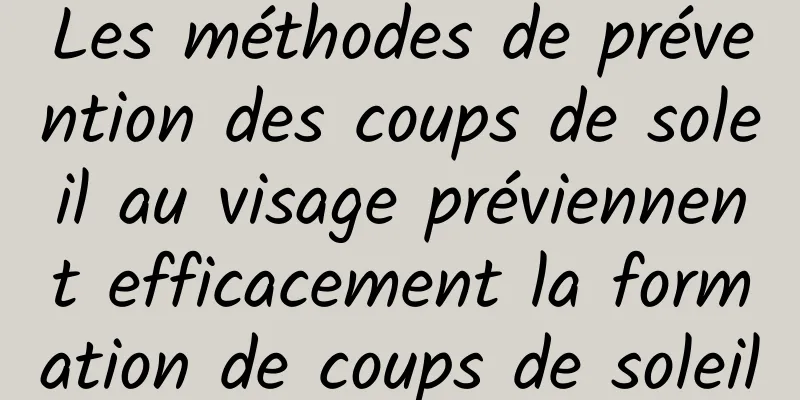 Les méthodes de prévention des coups de soleil au visage préviennent efficacement la formation de coups de soleil
