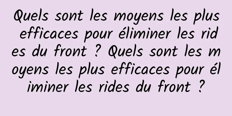 Quels sont les moyens les plus efficaces pour éliminer les rides du front ? Quels sont les moyens les plus efficaces pour éliminer les rides du front ?