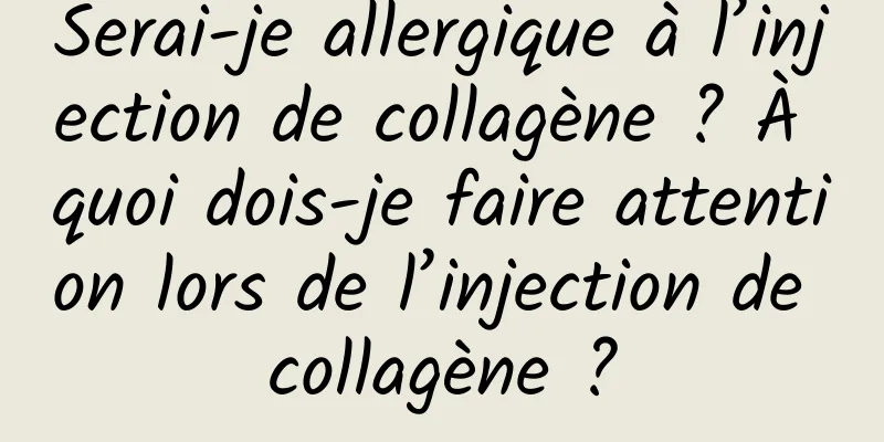Serai-je allergique à l’injection de collagène ? À quoi dois-je faire attention lors de l’injection de collagène ?