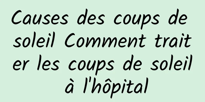 Causes des coups de soleil Comment traiter les coups de soleil à l'hôpital