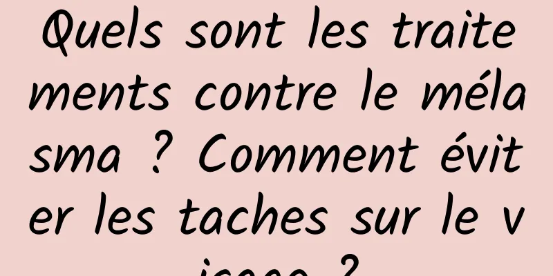 Quels sont les traitements contre le mélasma ? Comment éviter les taches sur le visage ?