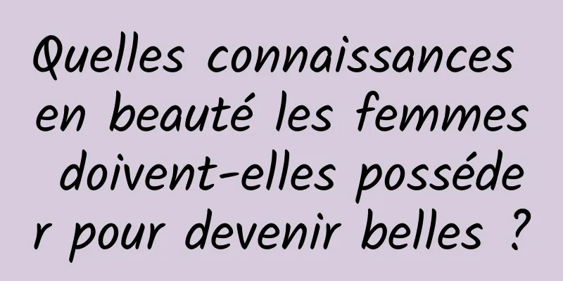 Quelles connaissances en beauté les femmes doivent-elles posséder pour devenir belles ?