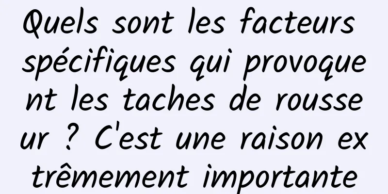 Quels sont les facteurs spécifiques qui provoquent les taches de rousseur ? C'est une raison extrêmement importante