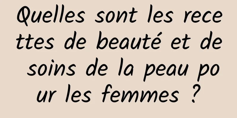 Quelles sont les recettes de beauté et de soins de la peau pour les femmes ?