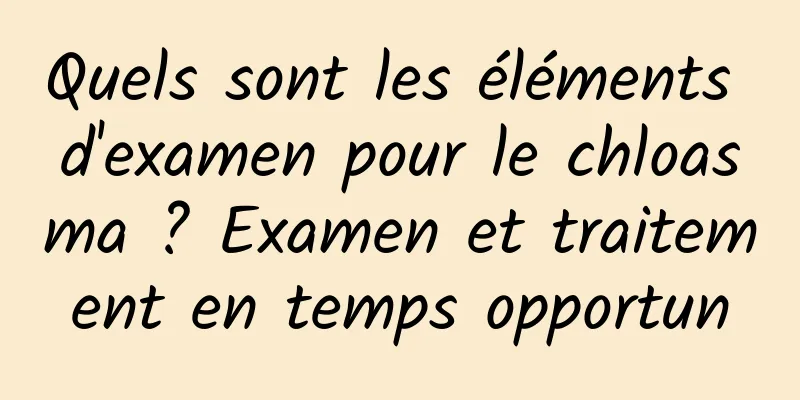 Quels sont les éléments d'examen pour le chloasma ? Examen et traitement en temps opportun