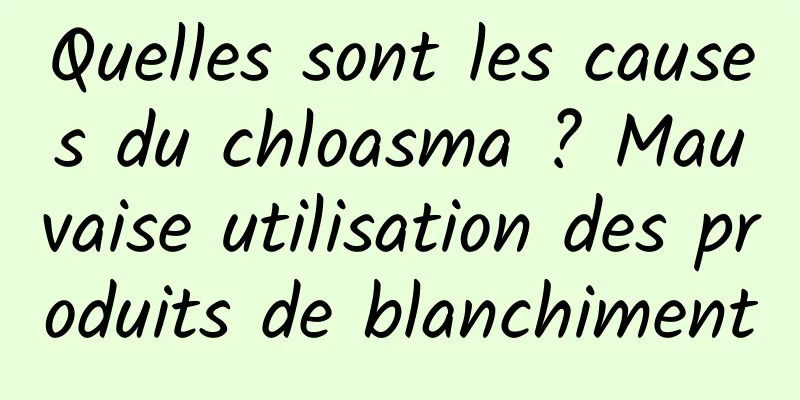 Quelles sont les causes du chloasma ? Mauvaise utilisation des produits de blanchiment