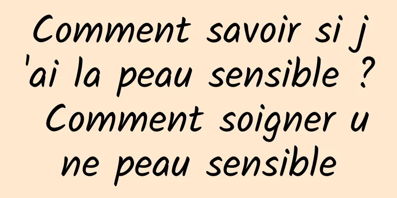 Comment savoir si j'ai la peau sensible ? Comment soigner une peau sensible