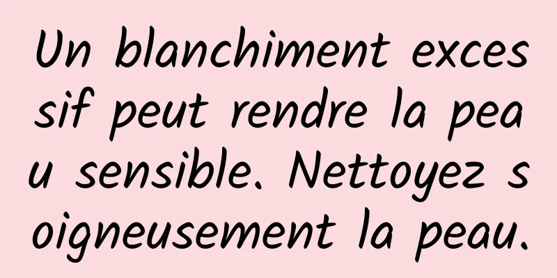 Un blanchiment excessif peut rendre la peau sensible. Nettoyez soigneusement la peau.