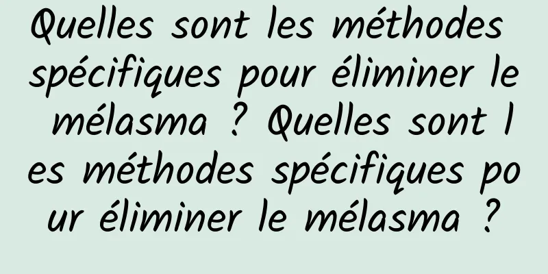 Quelles sont les méthodes spécifiques pour éliminer le mélasma ? Quelles sont les méthodes spécifiques pour éliminer le mélasma ?