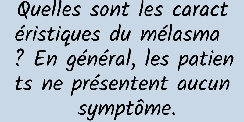 Quelles sont les caractéristiques du mélasma ? En général, les patients ne présentent aucun symptôme.