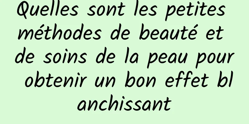 Quelles sont les petites méthodes de beauté et de soins de la peau pour obtenir un bon effet blanchissant