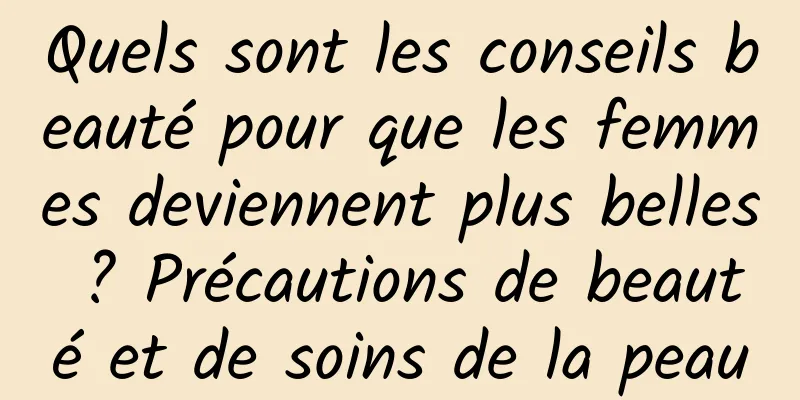 Quels sont les conseils beauté pour que les femmes deviennent plus belles ? Précautions de beauté et de soins de la peau