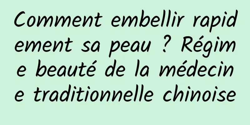 Comment embellir rapidement sa peau ? Régime beauté de la médecine traditionnelle chinoise