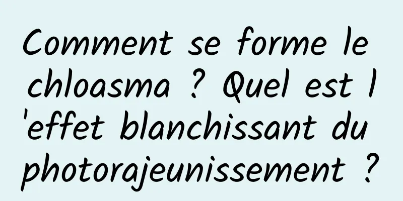 Comment se forme le chloasma ? Quel est l'effet blanchissant du photorajeunissement ?