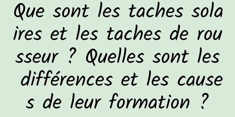 Que sont les taches solaires et les taches de rousseur ? Quelles sont les différences et les causes de leur formation ?