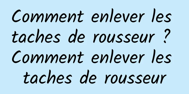 Comment enlever les taches de rousseur ? Comment enlever les taches de rousseur