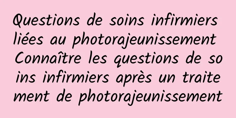 Questions de soins infirmiers liées au photorajeunissement Connaître les questions de soins infirmiers après un traitement de photorajeunissement