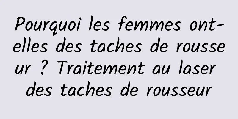 Pourquoi les femmes ont-elles des taches de rousseur ? Traitement au laser des taches de rousseur