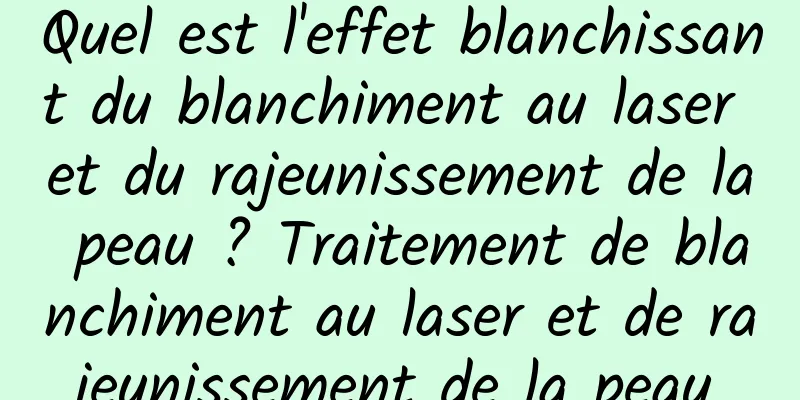 Quel est l'effet blanchissant du blanchiment au laser et du rajeunissement de la peau ? Traitement de blanchiment au laser et de rajeunissement de la peau