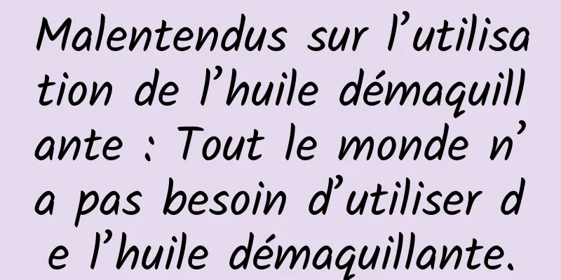 Malentendus sur l’utilisation de l’huile démaquillante : Tout le monde n’a pas besoin d’utiliser de l’huile démaquillante.