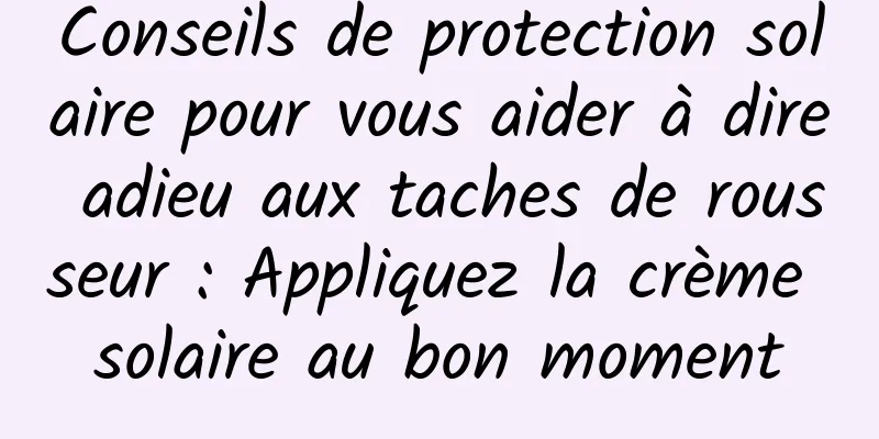 Conseils de protection solaire pour vous aider à dire adieu aux taches de rousseur : Appliquez la crème solaire au bon moment