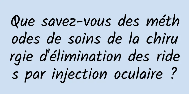 Que savez-vous des méthodes de soins de la chirurgie d'élimination des rides par injection oculaire ?