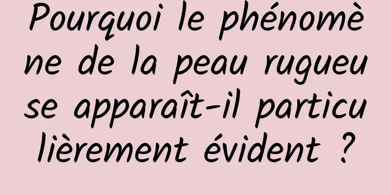 Pourquoi le phénomène de la peau rugueuse apparaît-il particulièrement évident ?