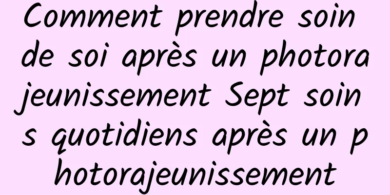 Comment prendre soin de soi après un photorajeunissement Sept soins quotidiens après un photorajeunissement