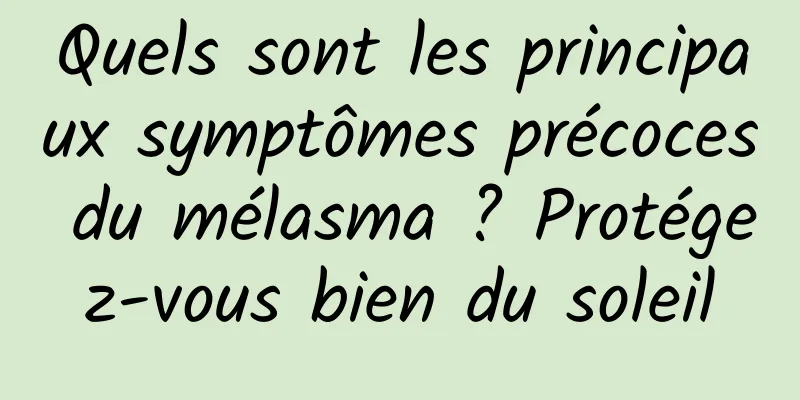 Quels sont les principaux symptômes précoces du mélasma ? Protégez-vous bien du soleil